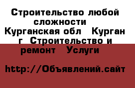 Строительство любой сложности. - Курганская обл., Курган г. Строительство и ремонт » Услуги   